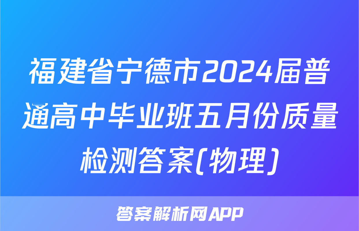 福建省宁德市2024届普通高中毕业班五月份质量检测答案(物理)