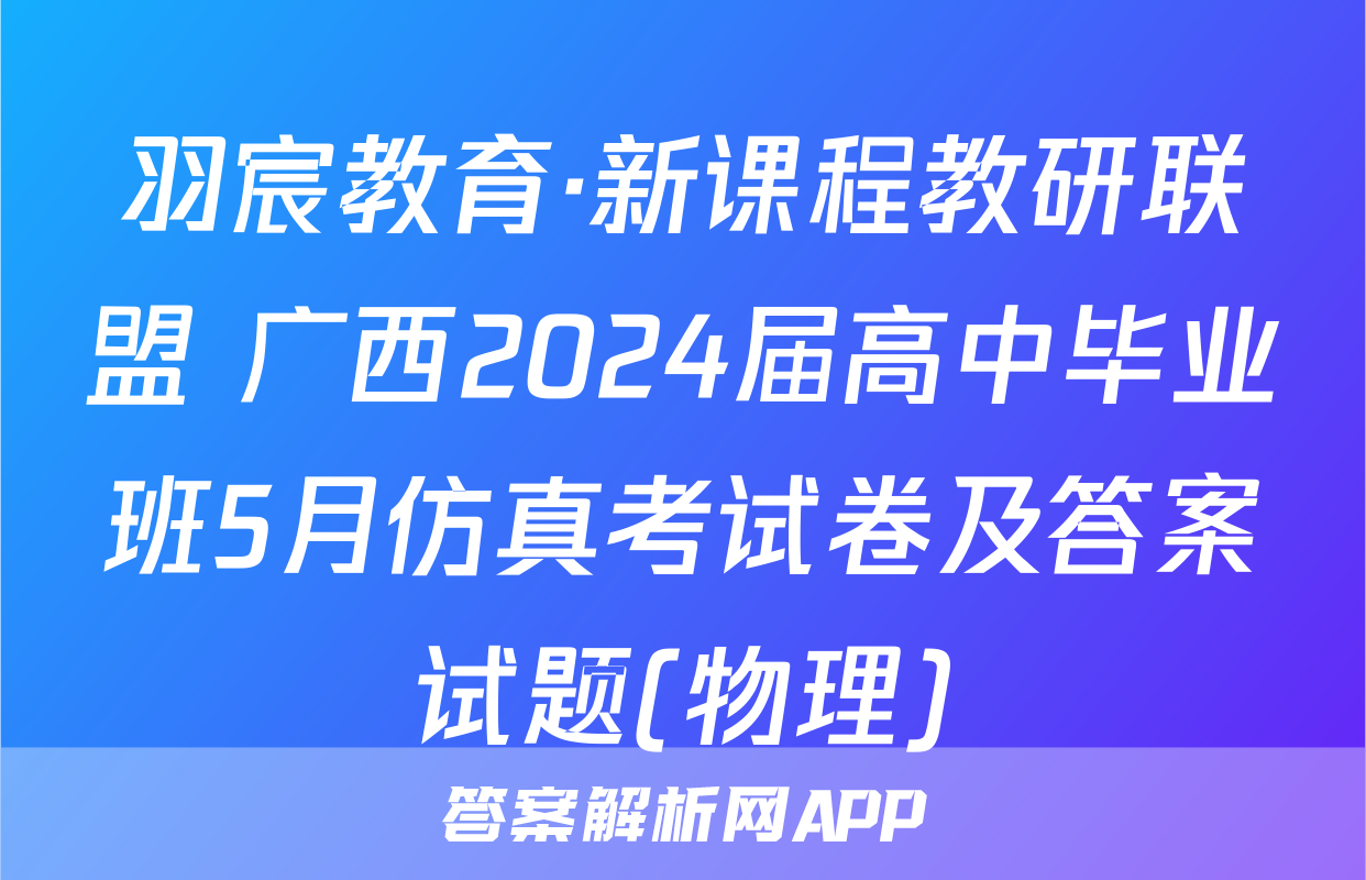 羽宸教育·新课程教研联盟 广西2024届高中毕业班5月仿真考试卷及答案试题(物理)