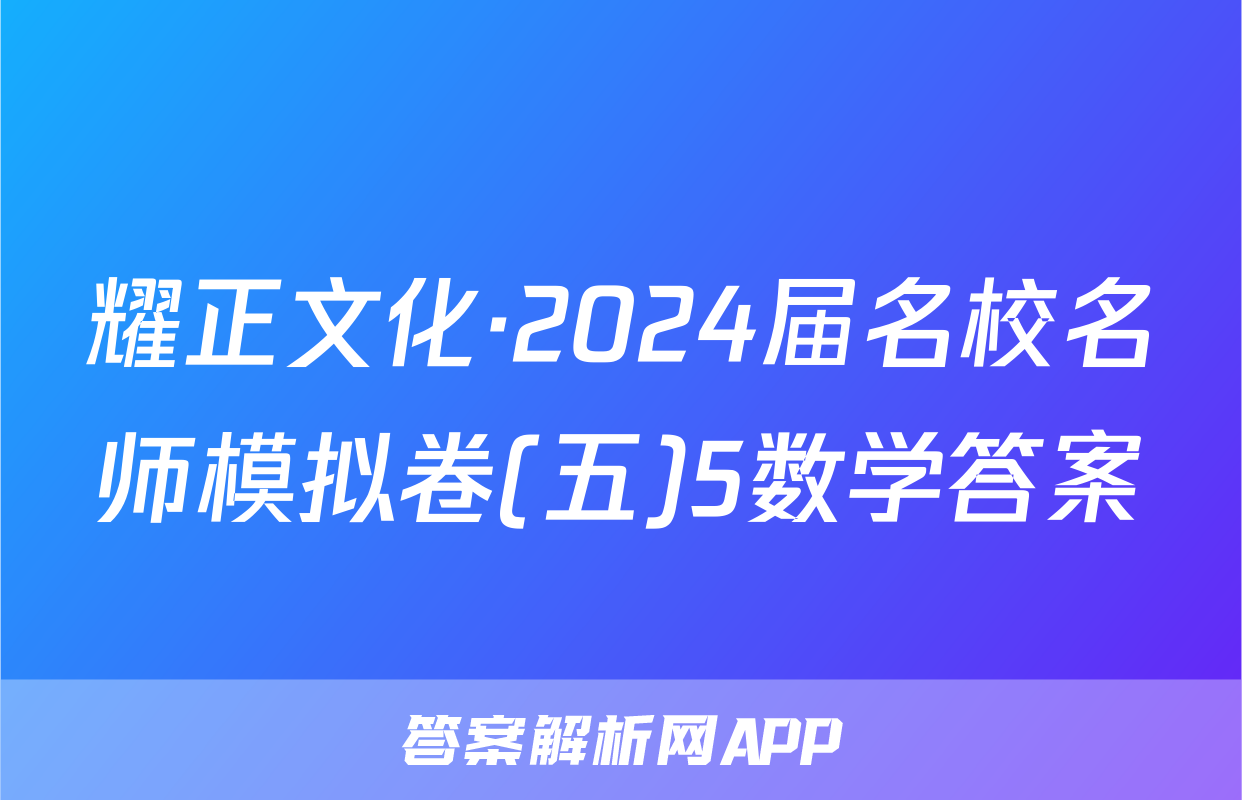 耀正文化·2024届名校名师模拟卷(五)5数学答案