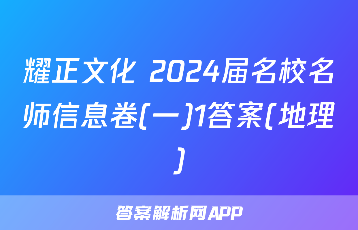 耀正文化 2024届名校名师信息卷(一)1答案(地理)