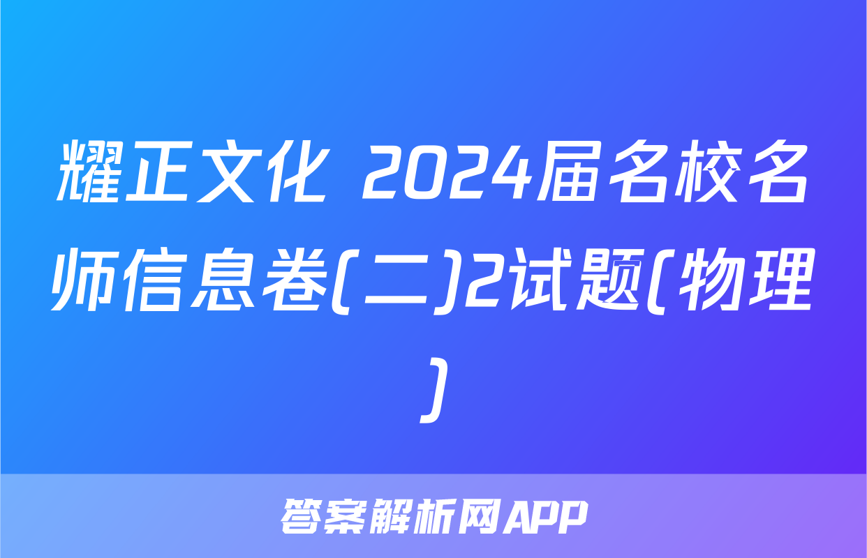 耀正文化 2024届名校名师信息卷(二)2试题(物理)