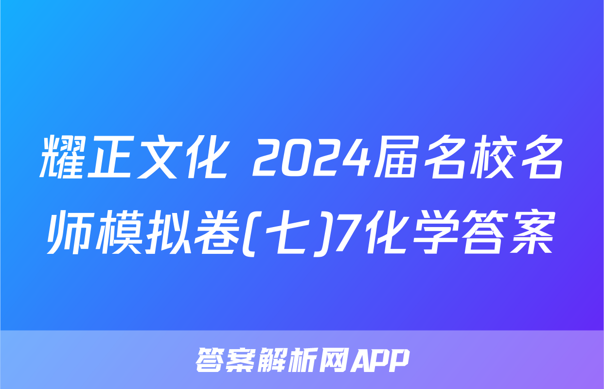 耀正文化 2024届名校名师模拟卷(七)7化学答案