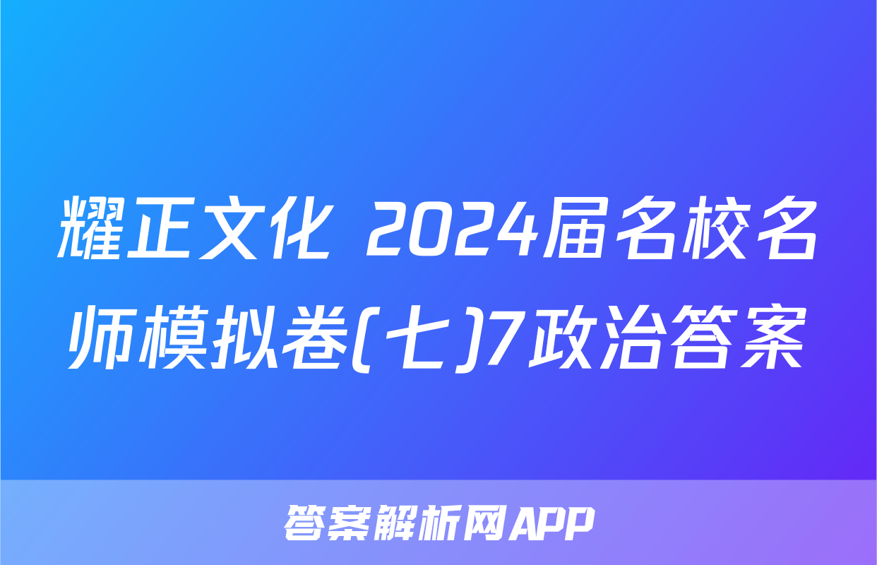 耀正文化 2024届名校名师模拟卷(七)7政治答案