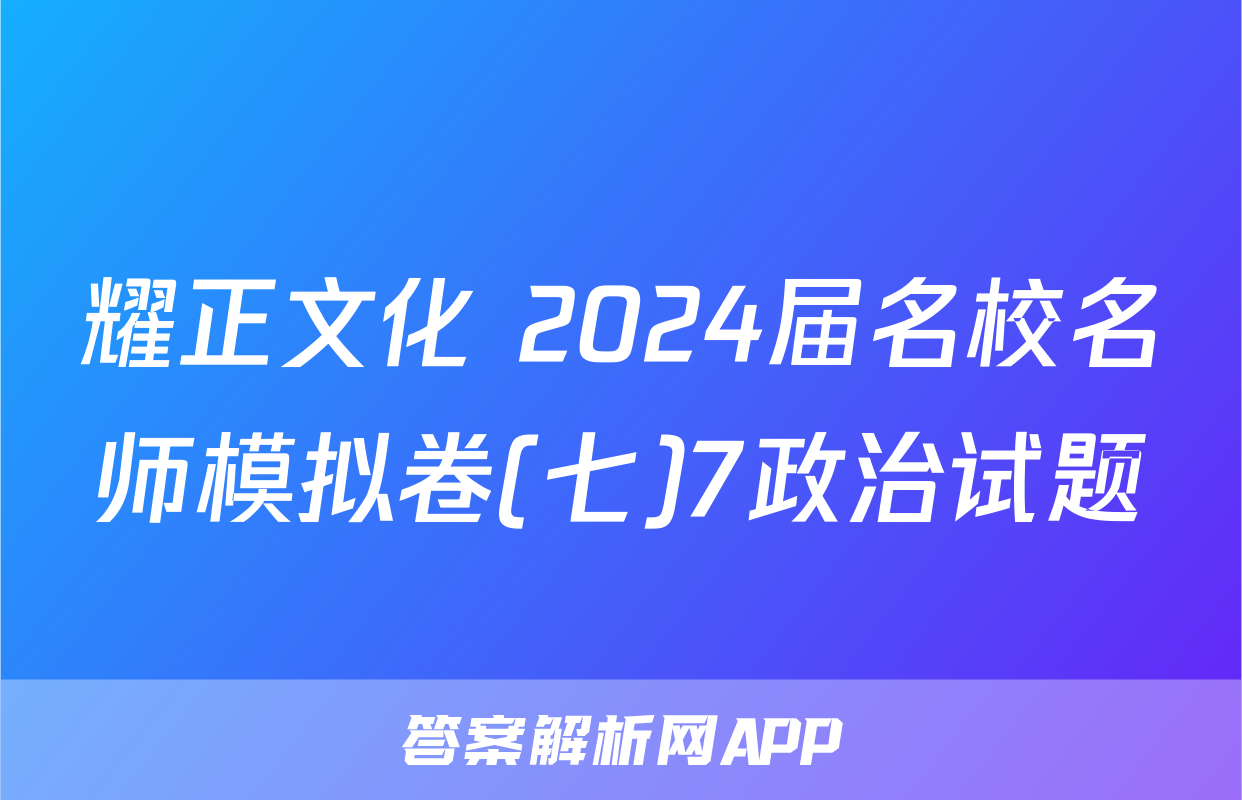 耀正文化 2024届名校名师模拟卷(七)7政治试题