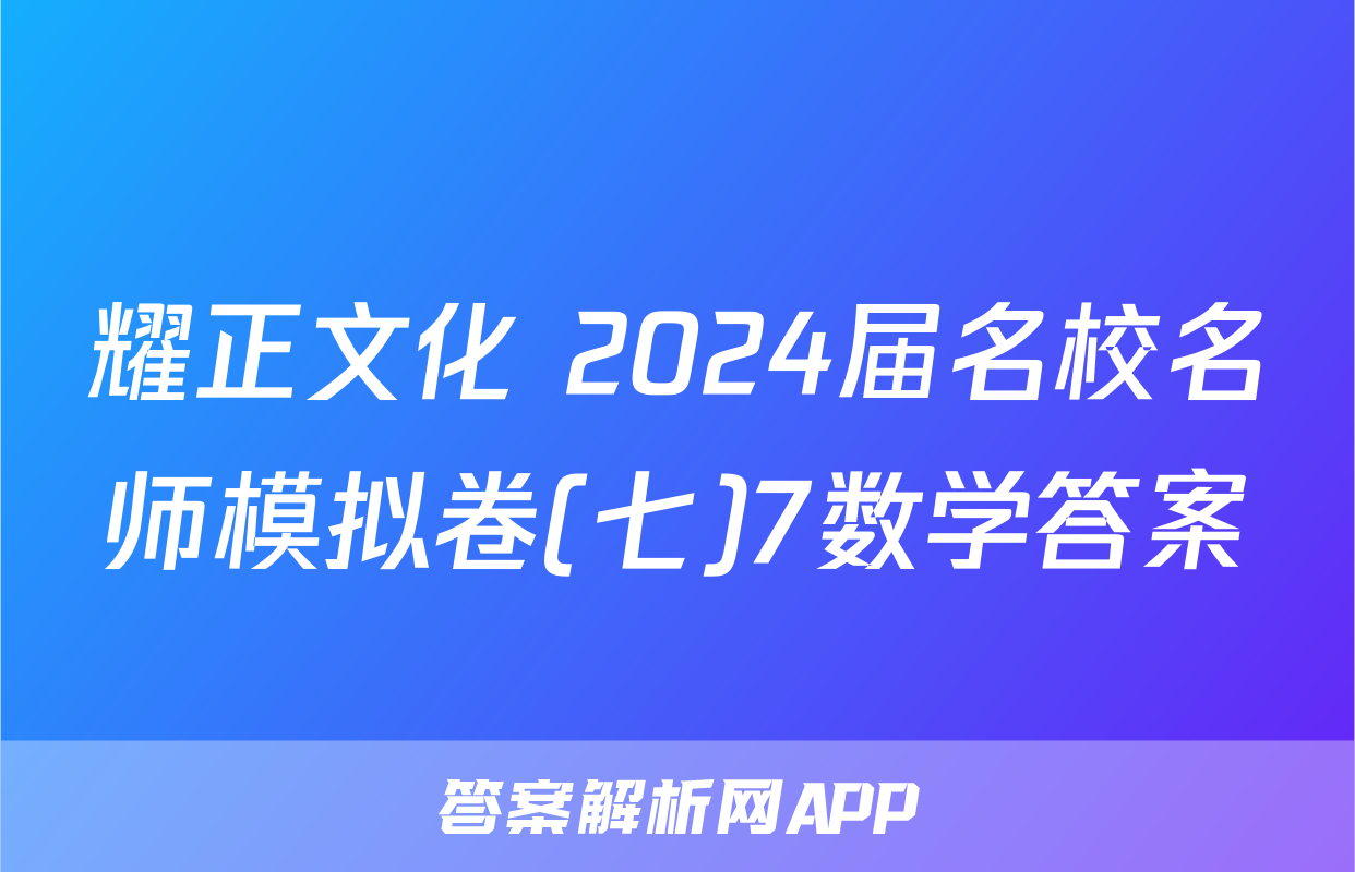 耀正文化 2024届名校名师模拟卷(七)7数学答案