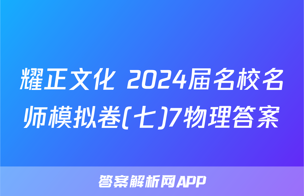 耀正文化 2024届名校名师模拟卷(七)7物理答案