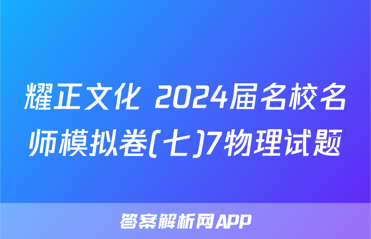 耀正文化 2024届名校名师模拟卷(七)7物理试题