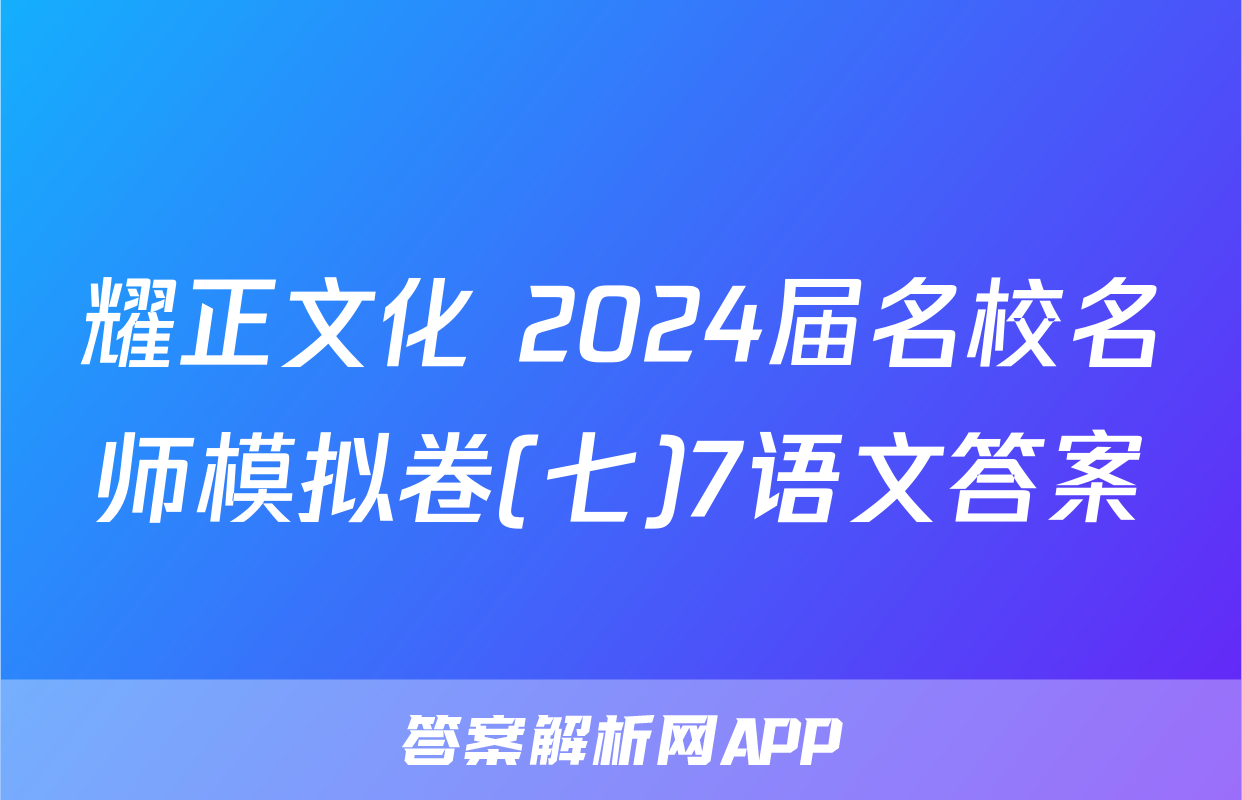 耀正文化 2024届名校名师模拟卷(七)7语文答案