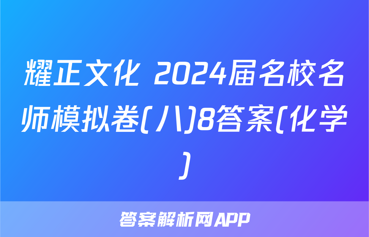 耀正文化 2024届名校名师模拟卷(八)8答案(化学)