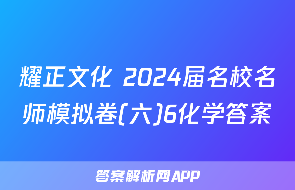 耀正文化 2024届名校名师模拟卷(六)6化学答案