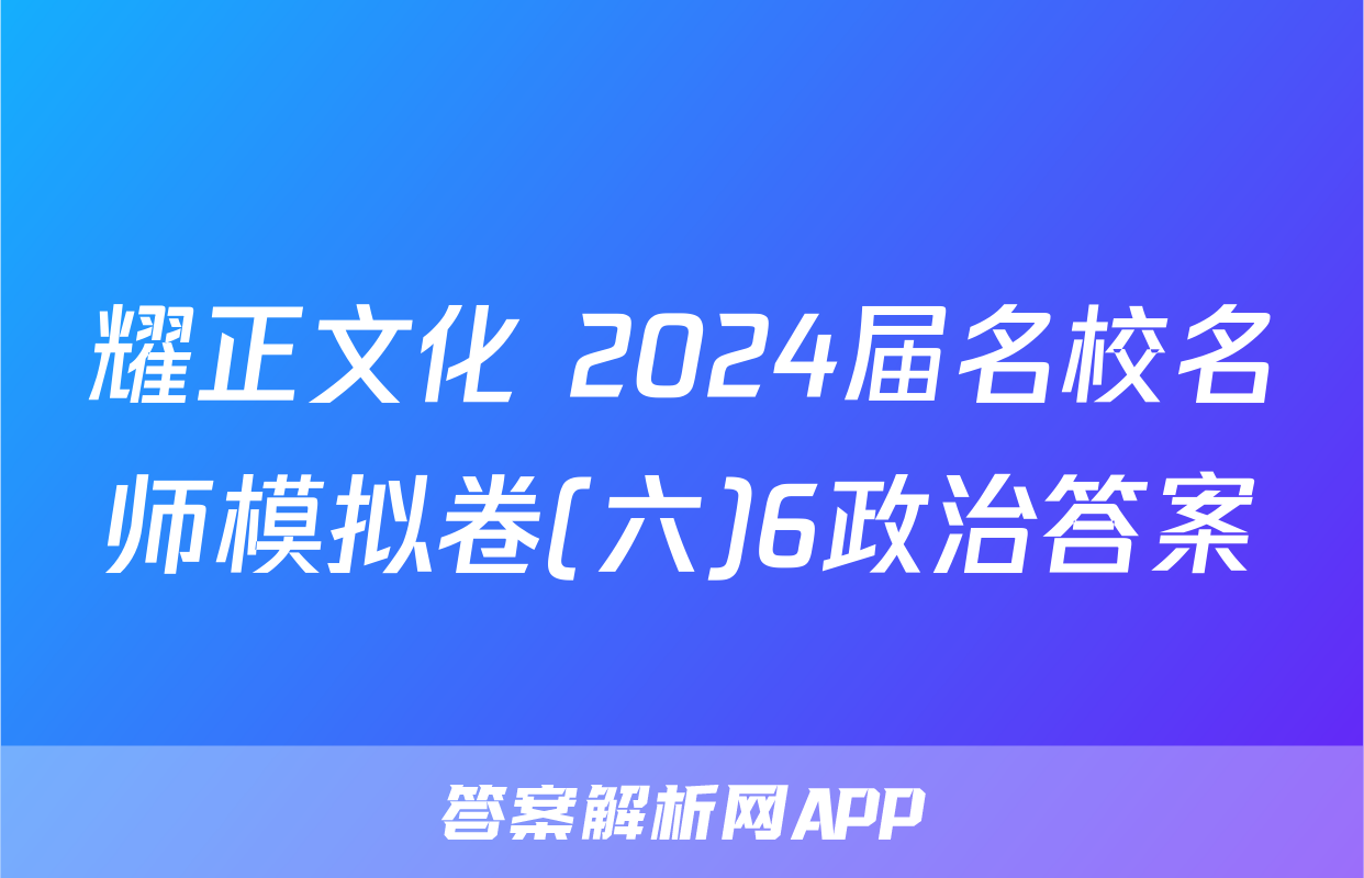 耀正文化 2024届名校名师模拟卷(六)6政治答案