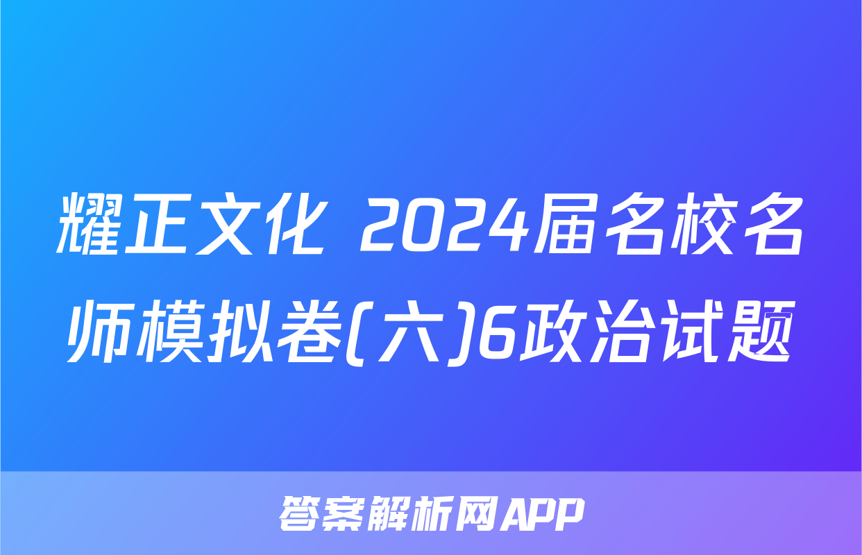 耀正文化 2024届名校名师模拟卷(六)6政治试题