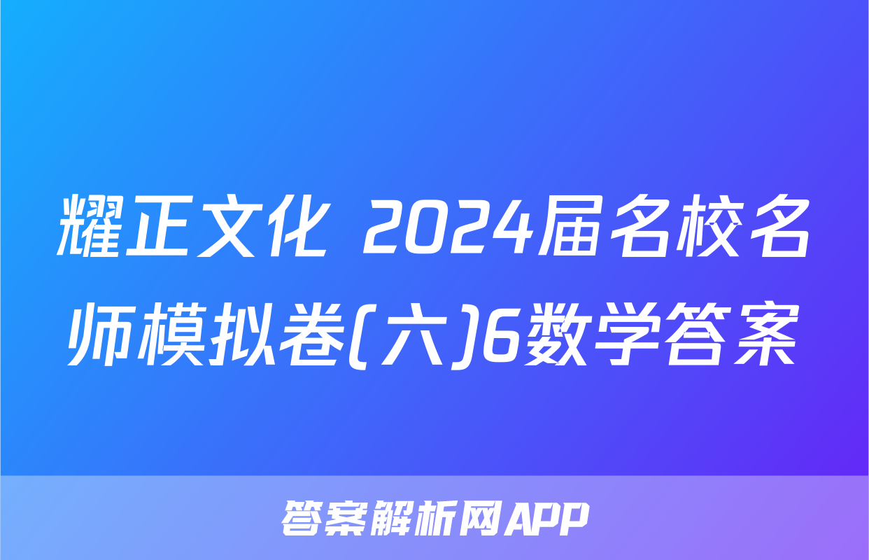 耀正文化 2024届名校名师模拟卷(六)6数学答案