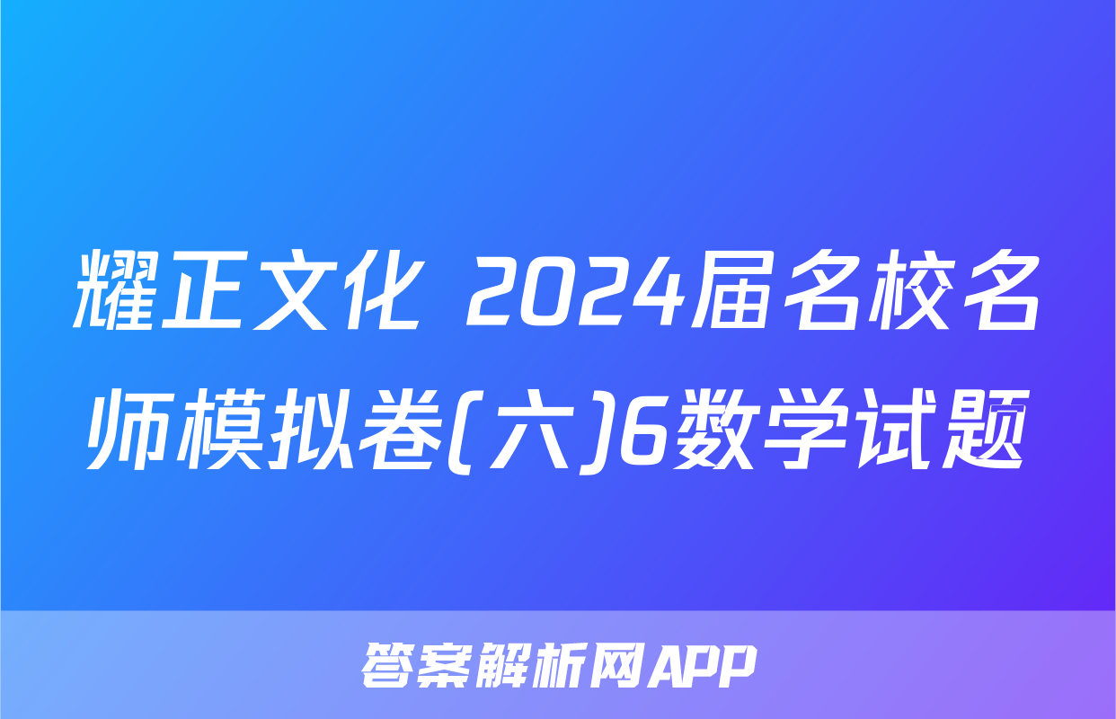 耀正文化 2024届名校名师模拟卷(六)6数学试题