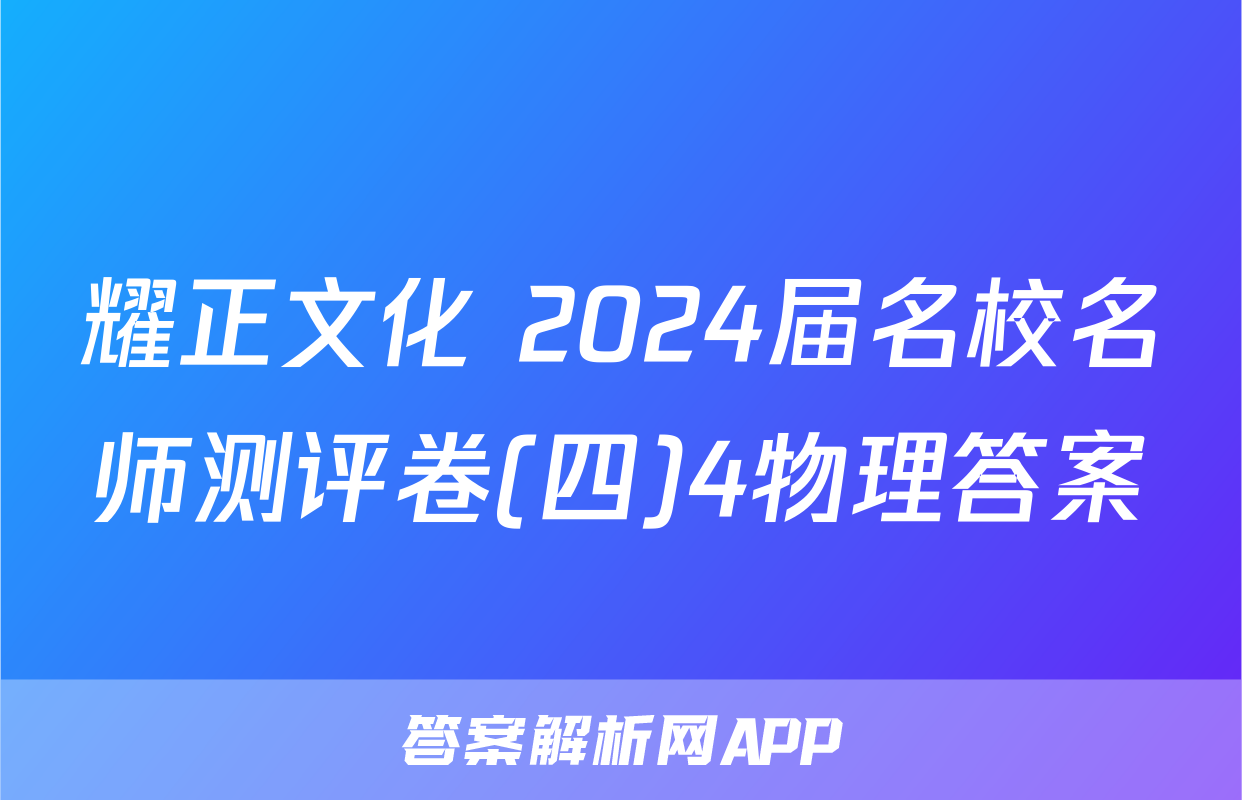 耀正文化 2024届名校名师测评卷(四)4物理答案