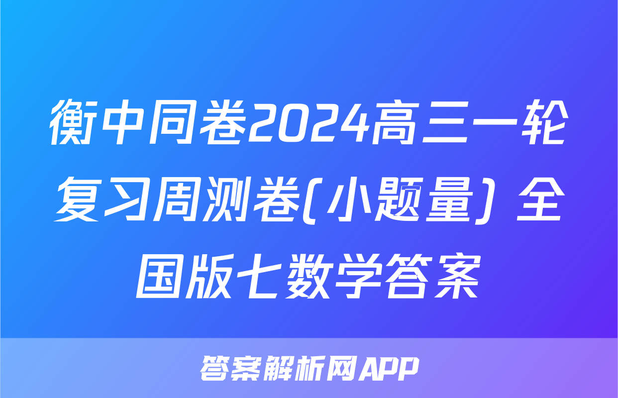 衡中同卷2024高三一轮复习周测卷(小题量) 全国版七数学答案