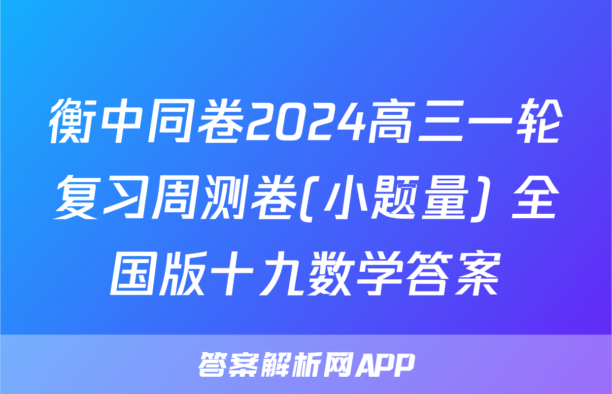 衡中同卷2024高三一轮复习周测卷(小题量) 全国版十九数学答案