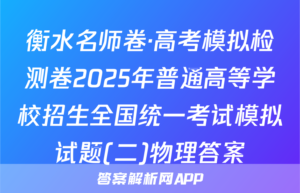 衡水名师卷·高考模拟检测卷2025年普通高等学校招生全国统一考试模拟试题(二)物理答案