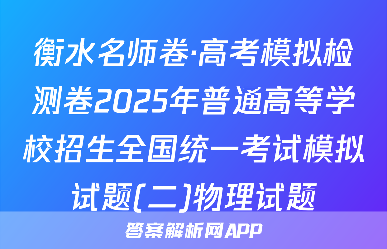 衡水名师卷·高考模拟检测卷2025年普通高等学校招生全国统一考试模拟试题(二)物理试题