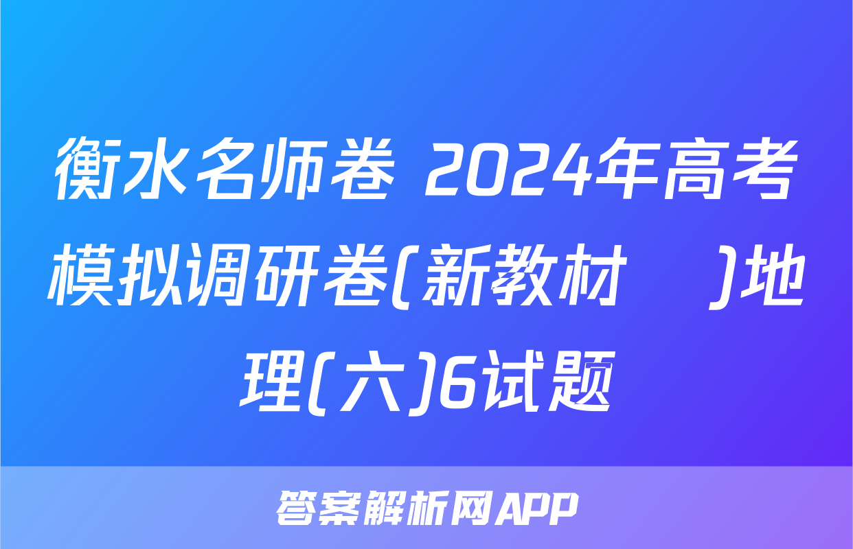 衡水名师卷 2024年高考模拟调研卷(新教材▣)地理(六)6试题