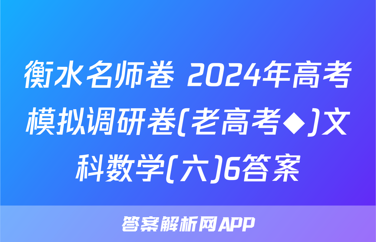 衡水名师卷 2024年高考模拟调研卷(老高考◆)文科数学(六)6答案