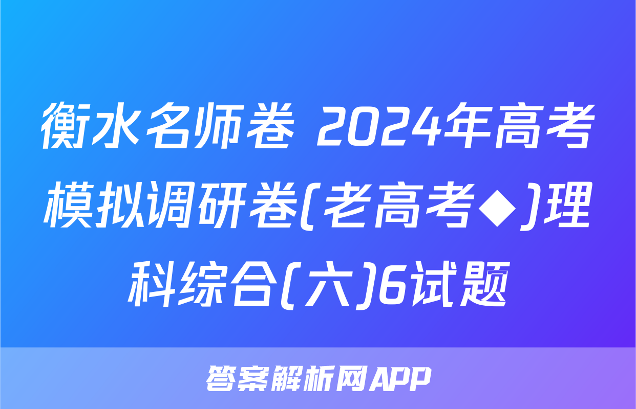 衡水名师卷 2024年高考模拟调研卷(老高考◆)理科综合(六)6试题