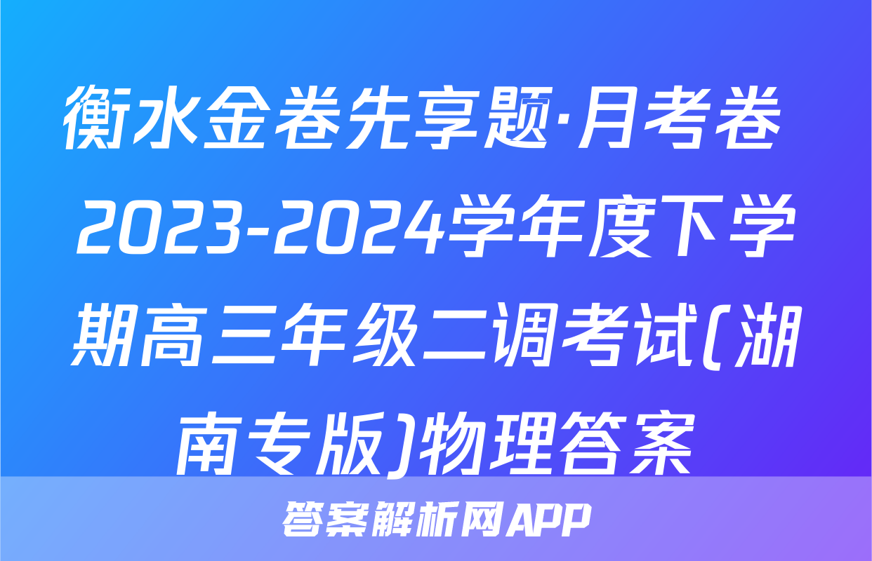 衡水金卷先享题·月考卷 2023-2024学年度下学期高三年级二调考试(湖南专版)物理答案