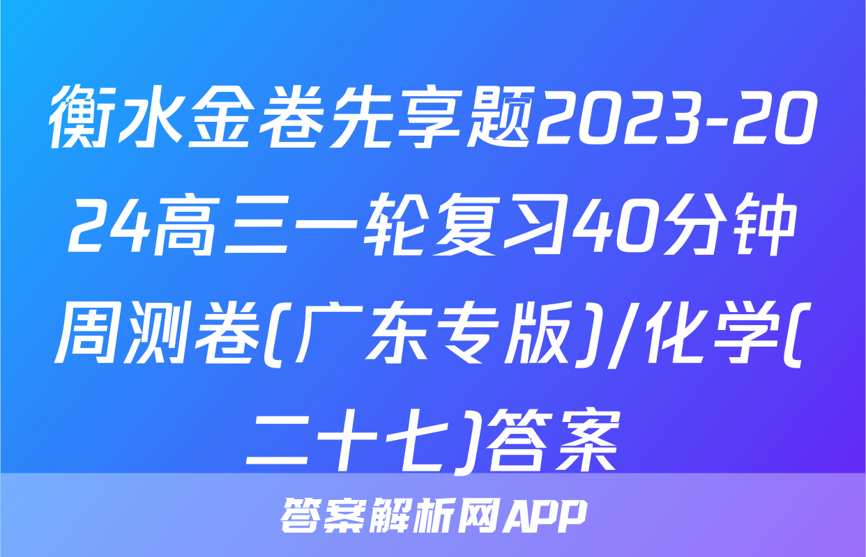 衡水金卷先享题2023-2024高三一轮复习40分钟周测卷(广东专版)/化学(二十七)答案