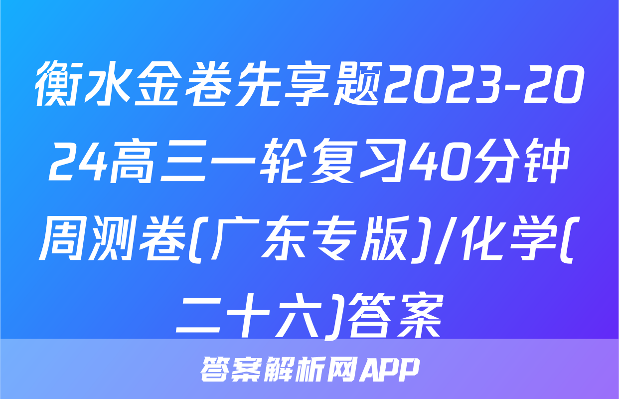 衡水金卷先享题2023-2024高三一轮复习40分钟周测卷(广东专版)/化学(二十六)答案