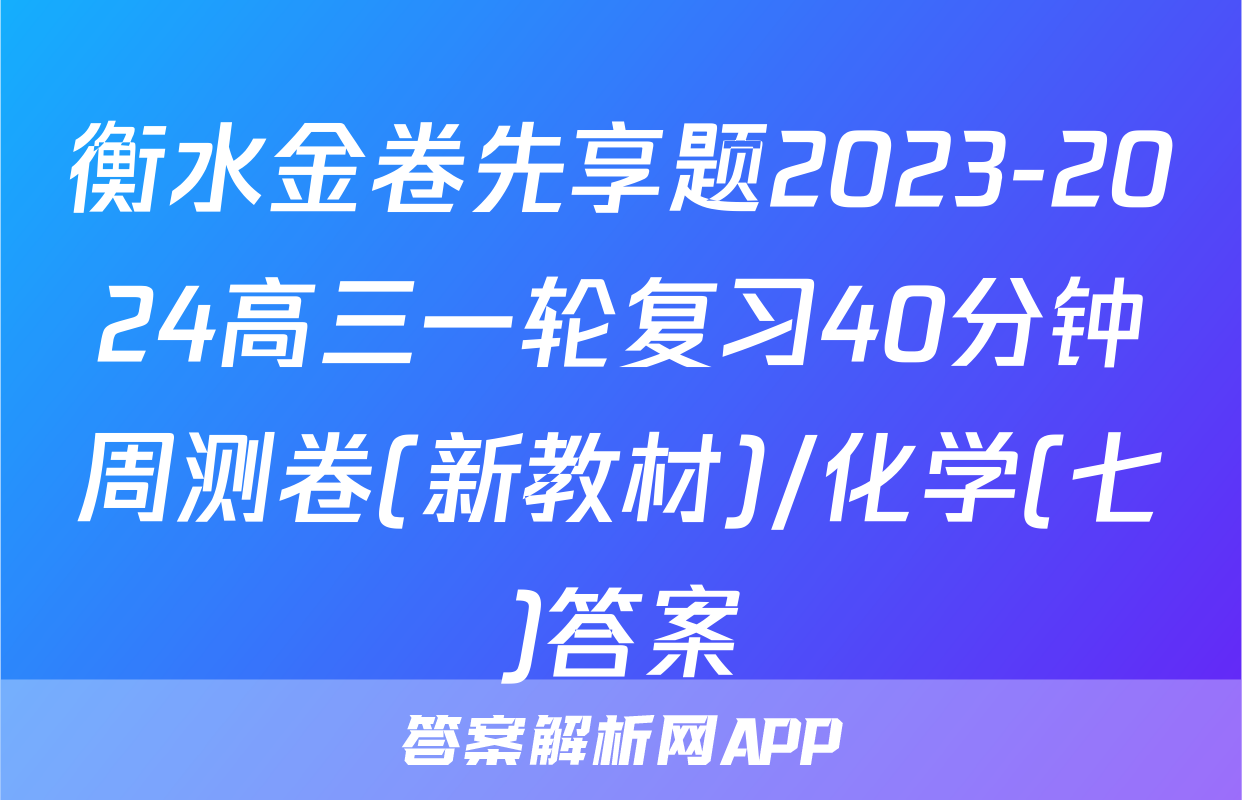 衡水金卷先享题2023-2024高三一轮复习40分钟周测卷(新教材)/化学(七)答案