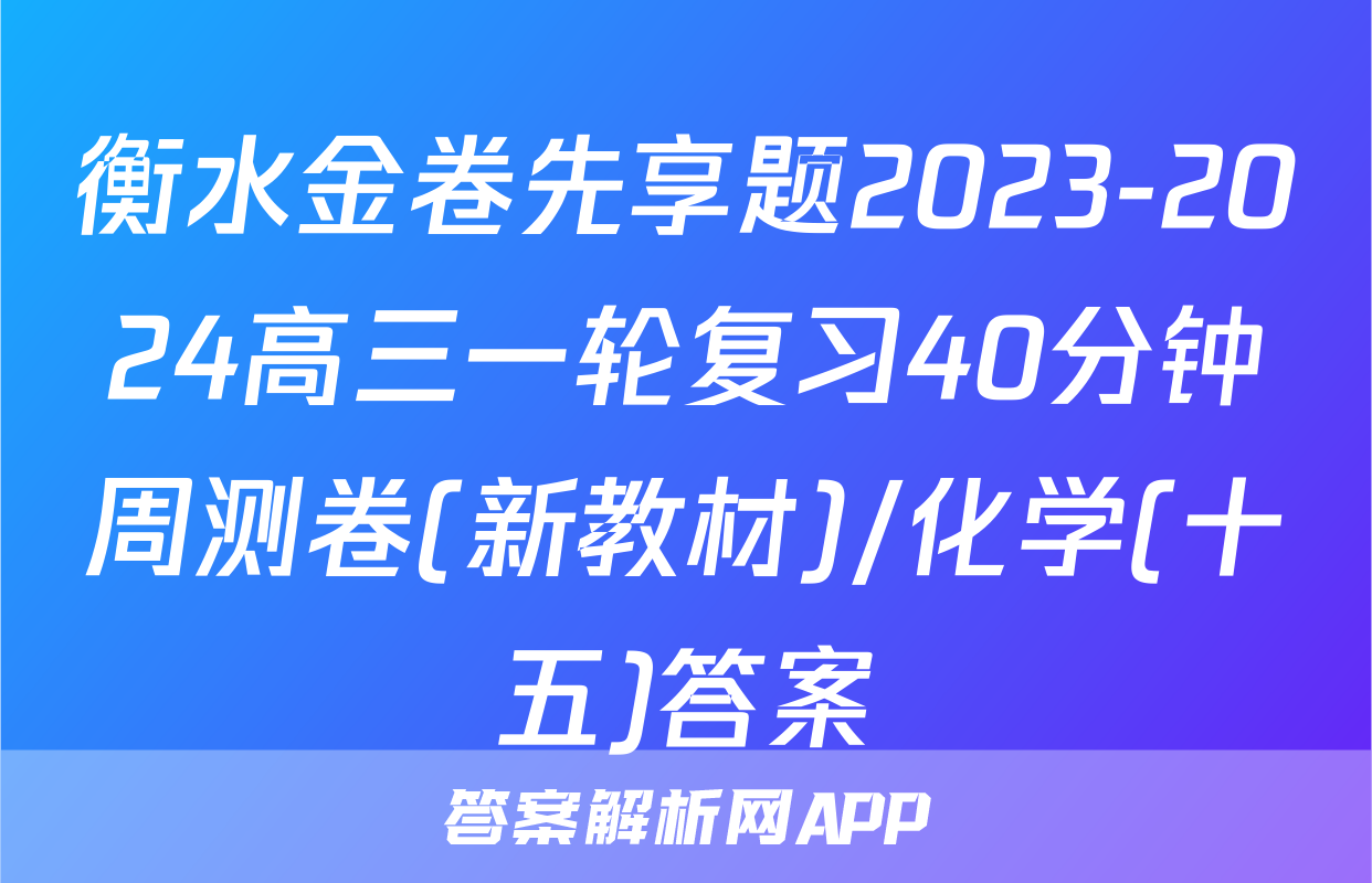 衡水金卷先享题2023-2024高三一轮复习40分钟周测卷(新教材)/化学(十五)答案