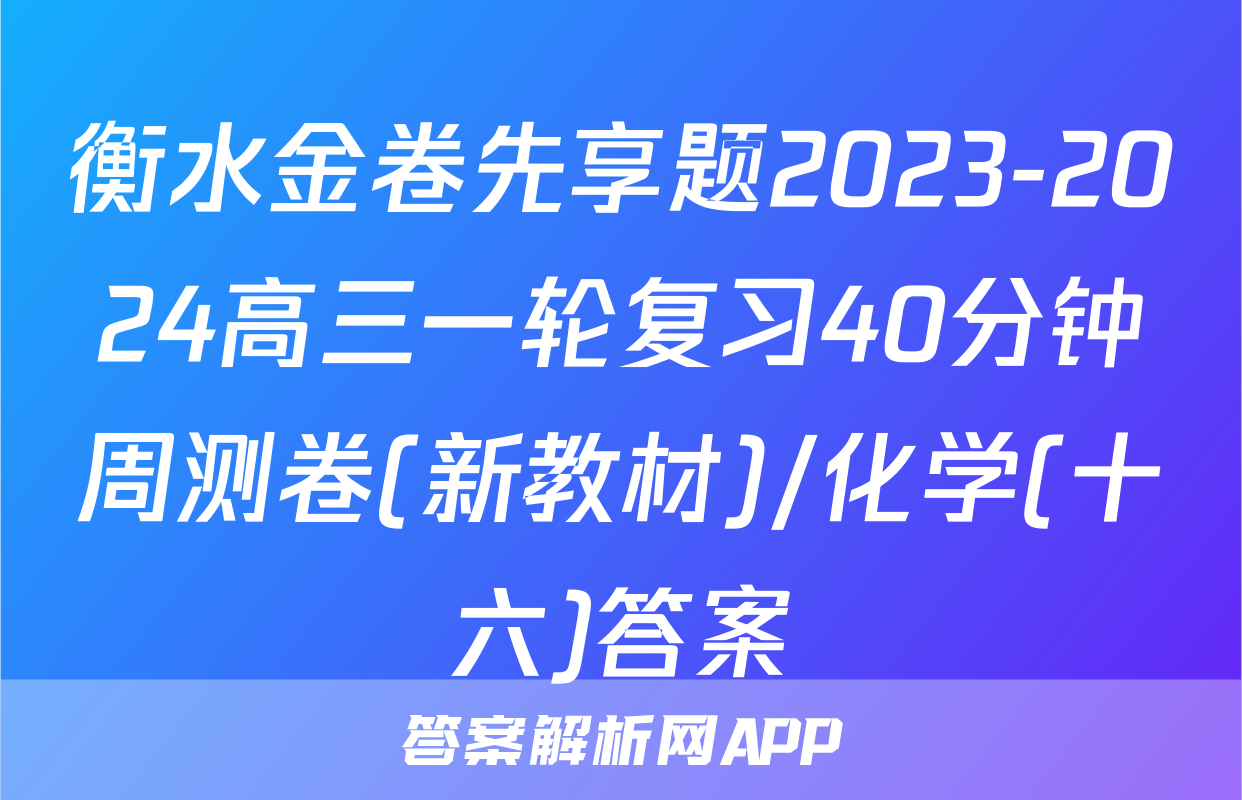 衡水金卷先享题2023-2024高三一轮复习40分钟周测卷(新教材)/化学(十六)答案