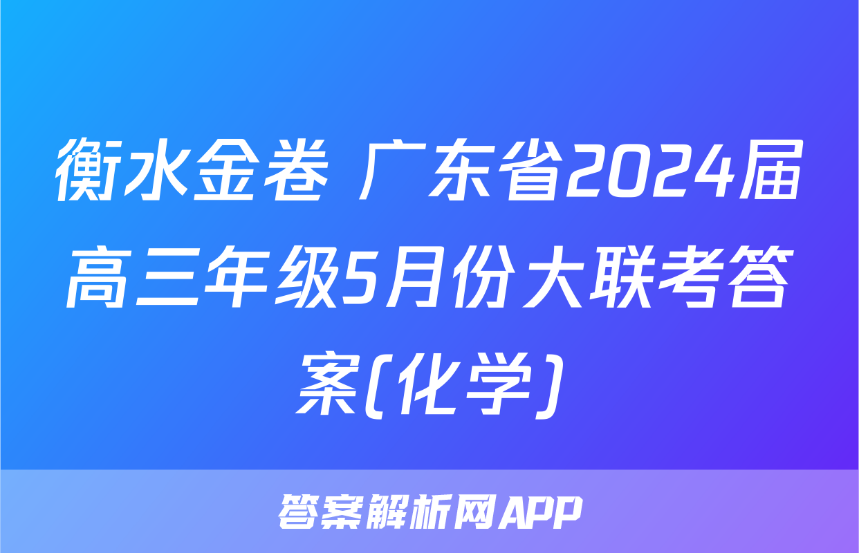 衡水金卷 广东省2024届高三年级5月份大联考答案(化学)