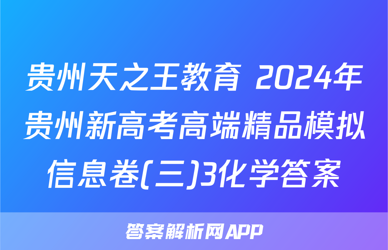 贵州天之王教育 2024年贵州新高考高端精品模拟信息卷(三)3化学答案