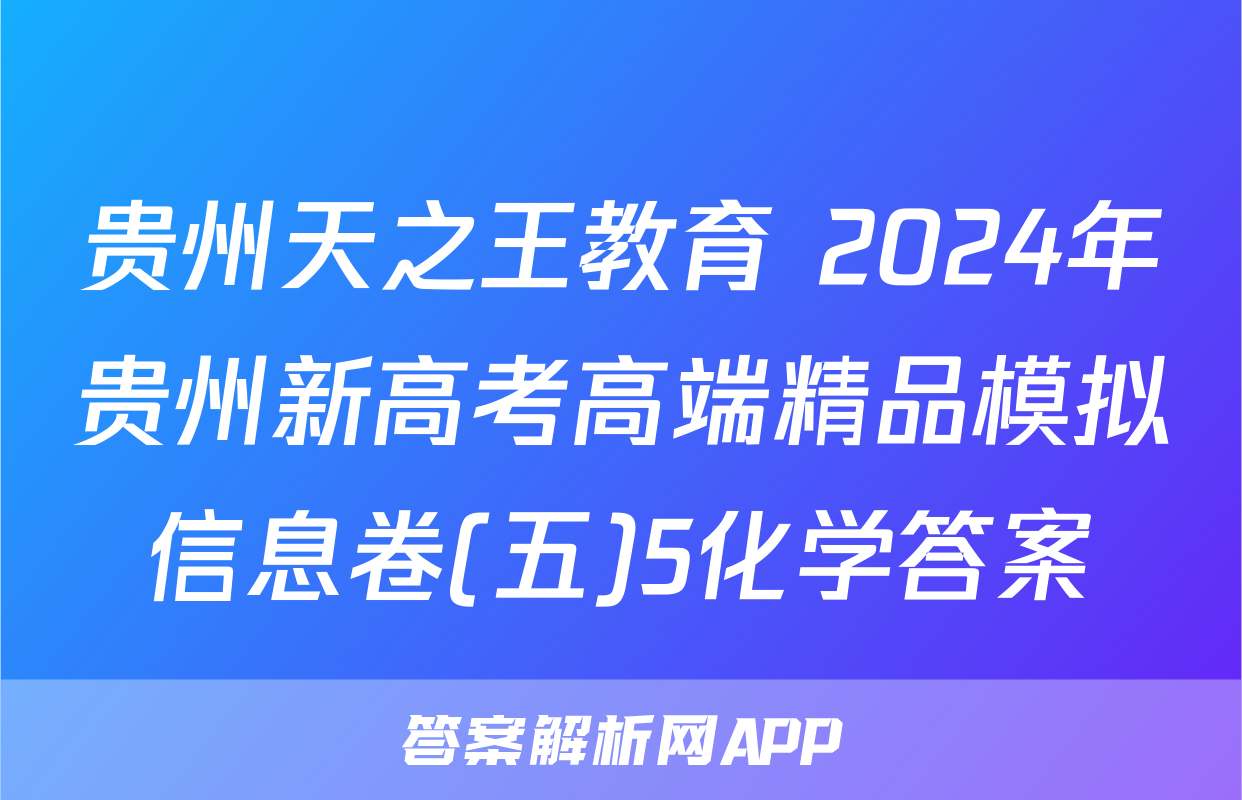 贵州天之王教育 2024年贵州新高考高端精品模拟信息卷(五)5化学答案