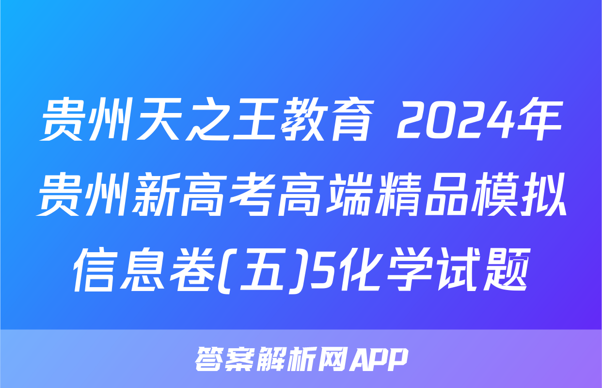 贵州天之王教育 2024年贵州新高考高端精品模拟信息卷(五)5化学试题