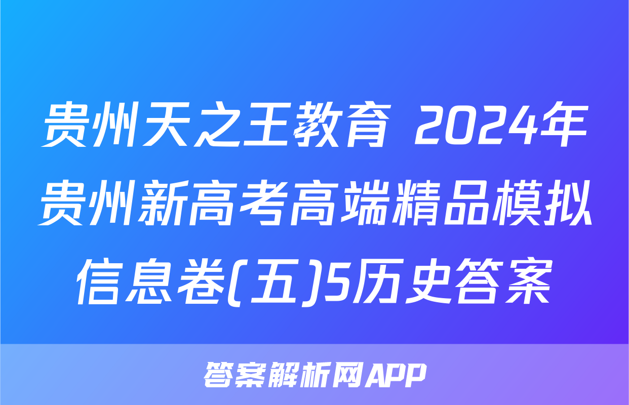 贵州天之王教育 2024年贵州新高考高端精品模拟信息卷(五)5历史答案