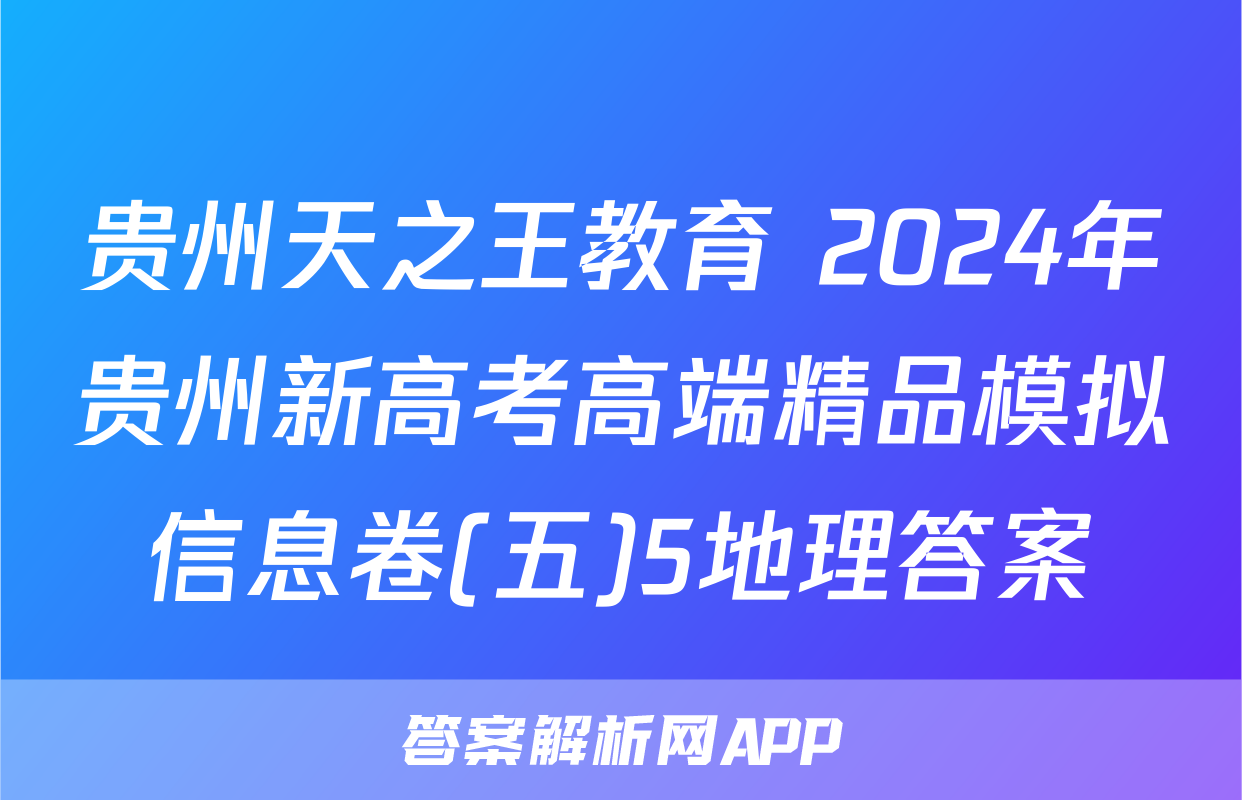 贵州天之王教育 2024年贵州新高考高端精品模拟信息卷(五)5地理答案