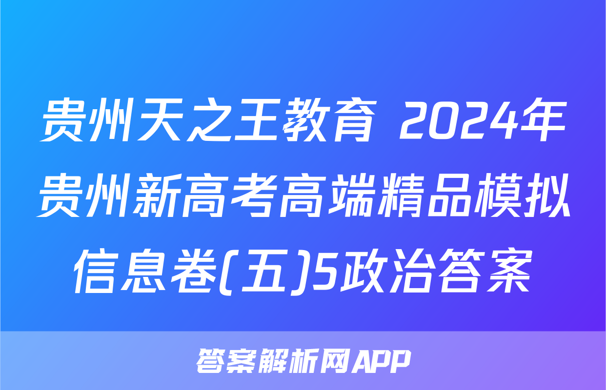 贵州天之王教育 2024年贵州新高考高端精品模拟信息卷(五)5政治答案