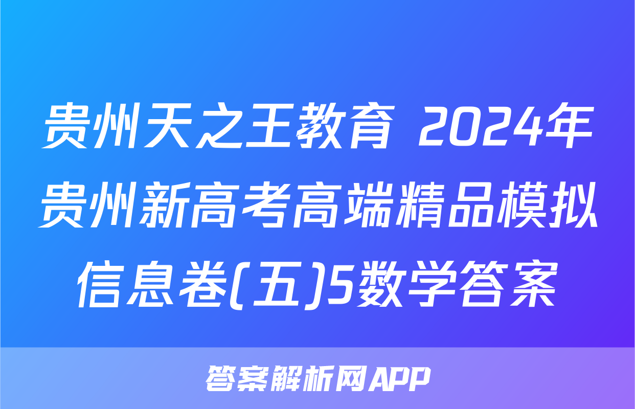 贵州天之王教育 2024年贵州新高考高端精品模拟信息卷(五)5数学答案