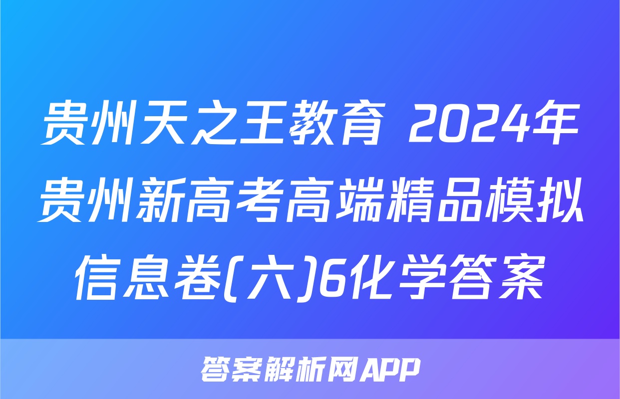 贵州天之王教育 2024年贵州新高考高端精品模拟信息卷(六)6化学答案