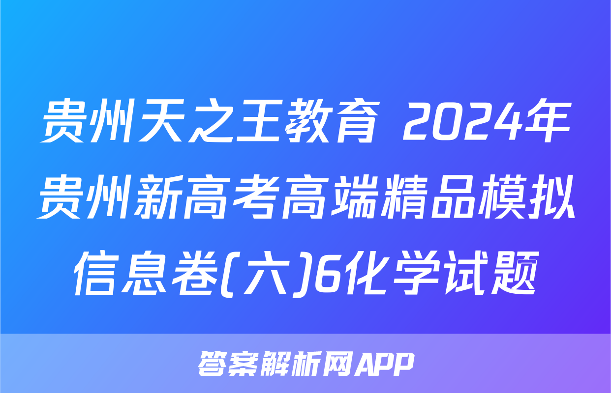 贵州天之王教育 2024年贵州新高考高端精品模拟信息卷(六)6化学试题