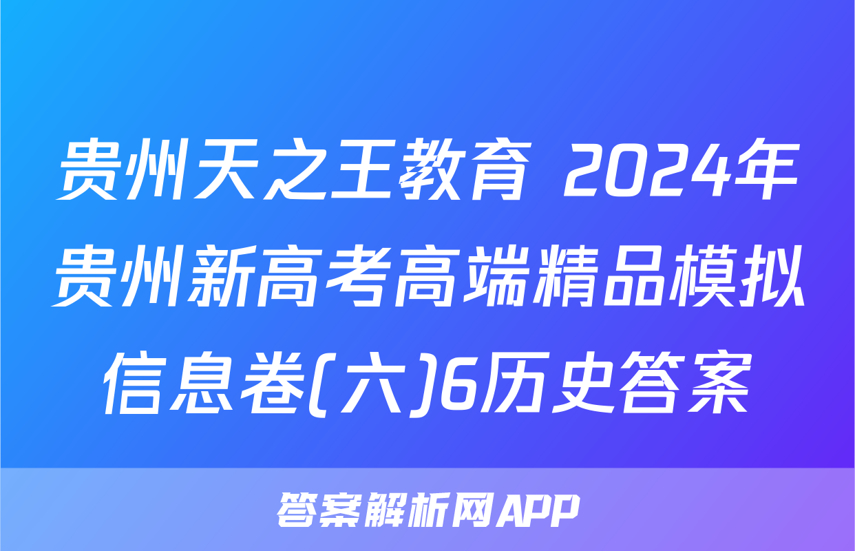 贵州天之王教育 2024年贵州新高考高端精品模拟信息卷(六)6历史答案