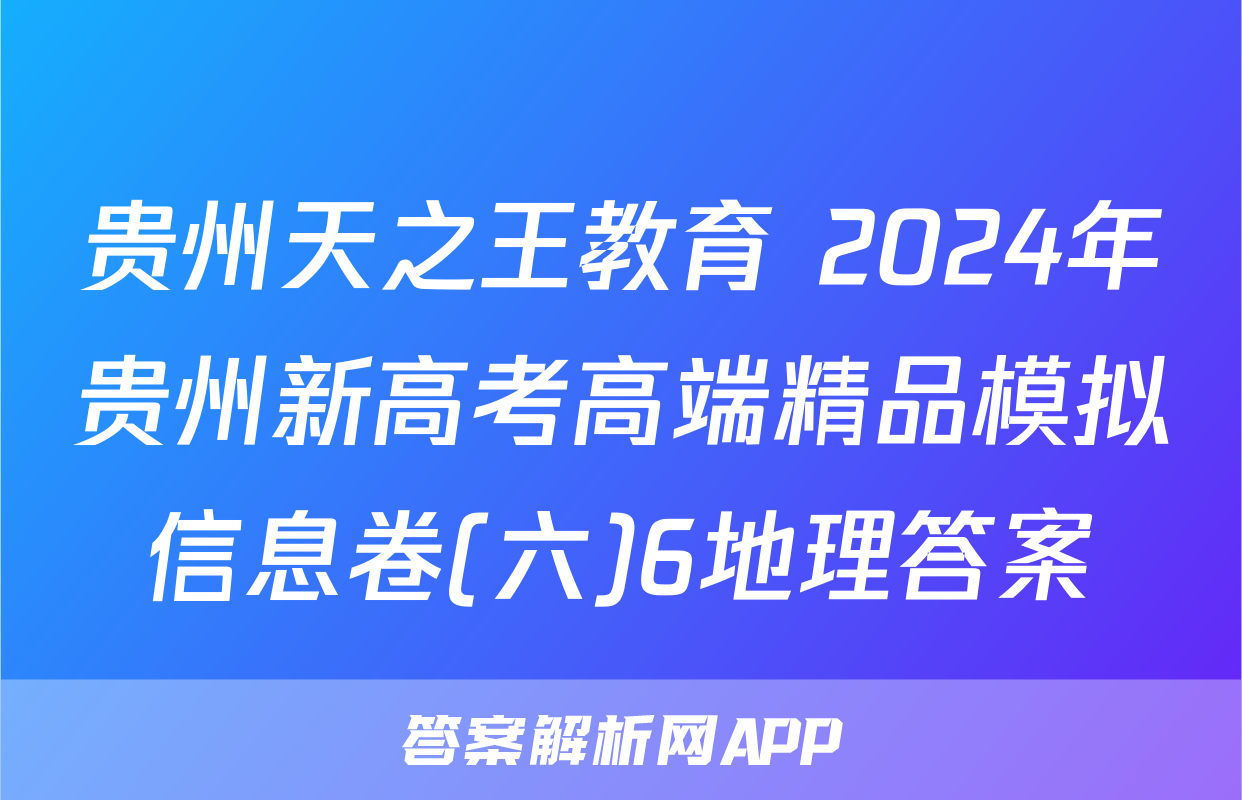 贵州天之王教育 2024年贵州新高考高端精品模拟信息卷(六)6地理答案