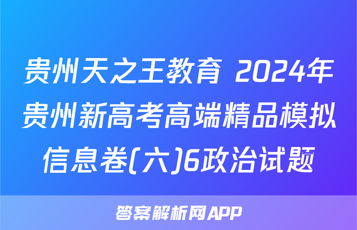 贵州天之王教育 2024年贵州新高考高端精品模拟信息卷(六)6政治试题