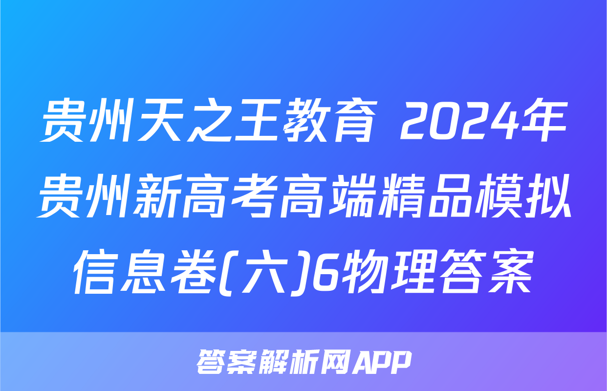 贵州天之王教育 2024年贵州新高考高端精品模拟信息卷(六)6物理答案