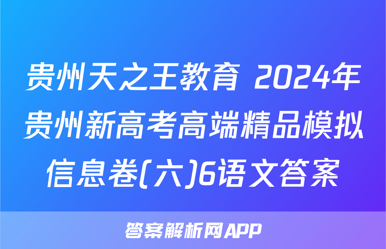 贵州天之王教育 2024年贵州新高考高端精品模拟信息卷(六)6语文答案