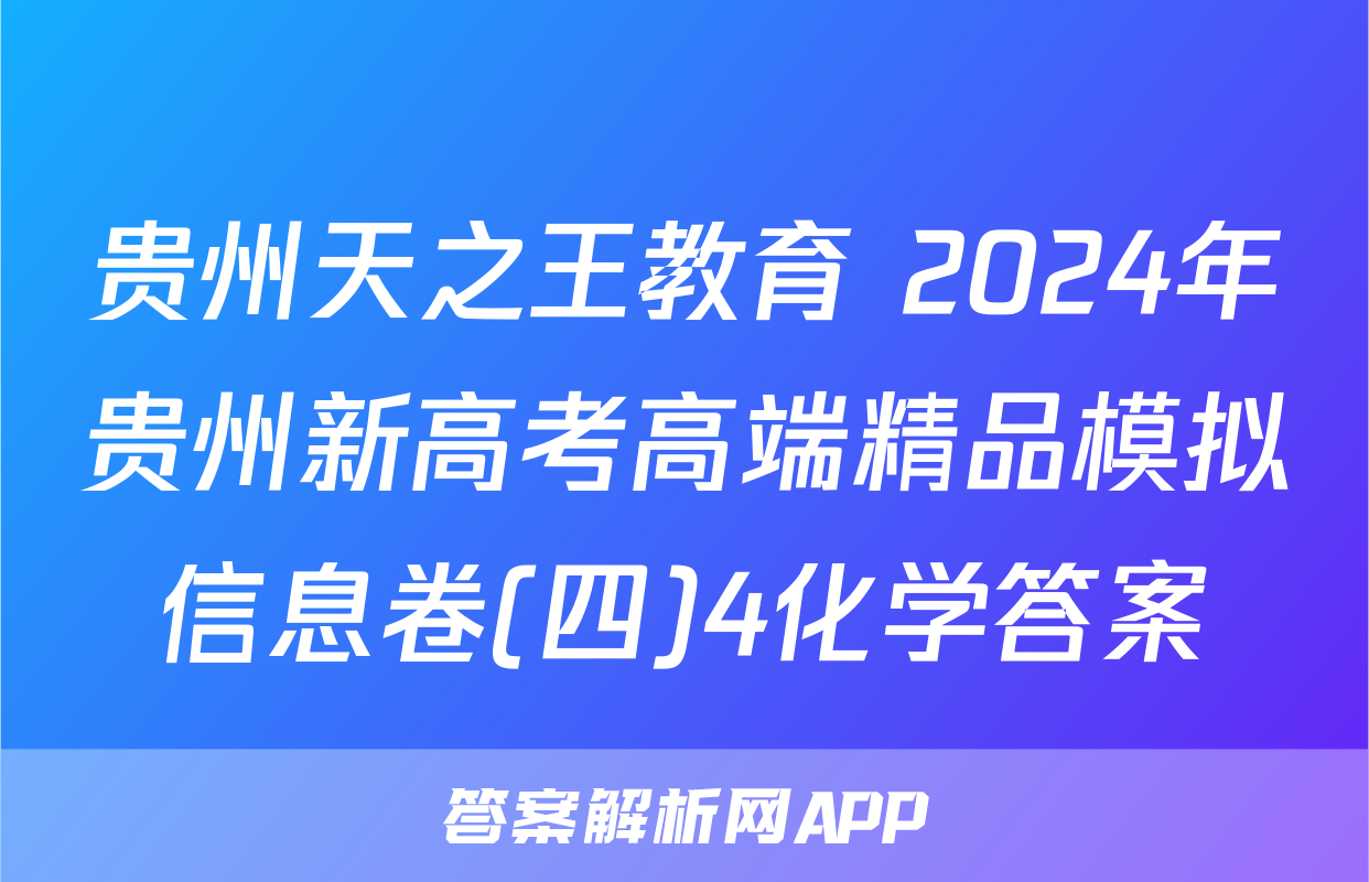 贵州天之王教育 2024年贵州新高考高端精品模拟信息卷(四)4化学答案