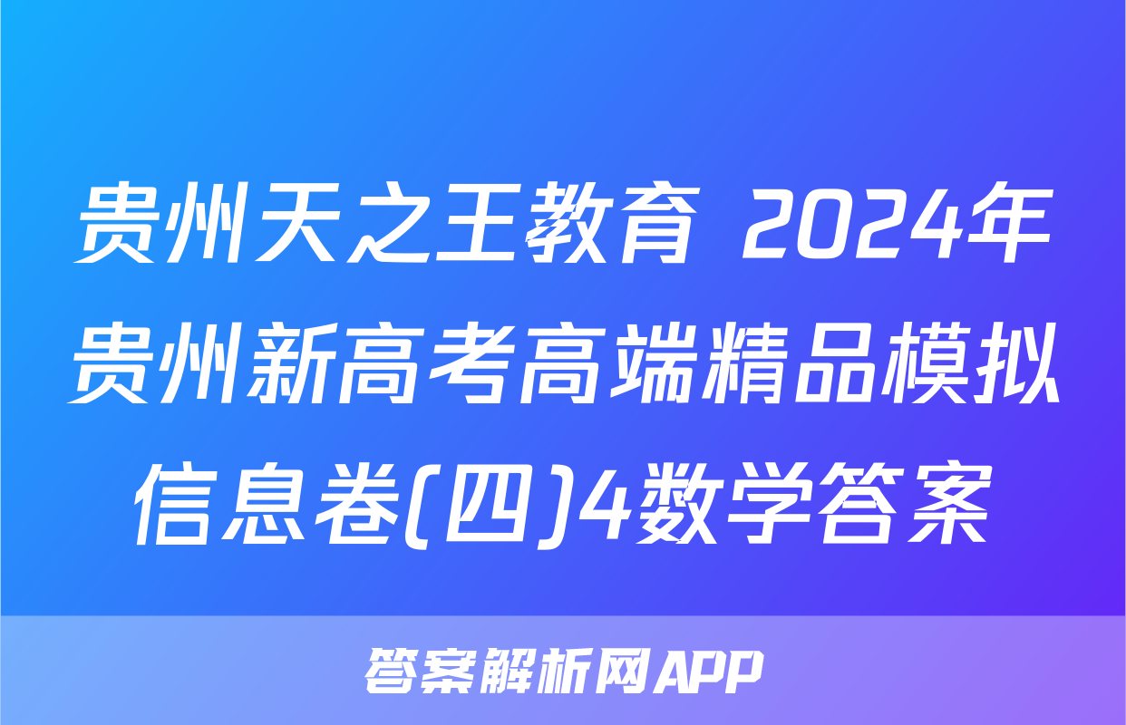 贵州天之王教育 2024年贵州新高考高端精品模拟信息卷(四)4数学答案