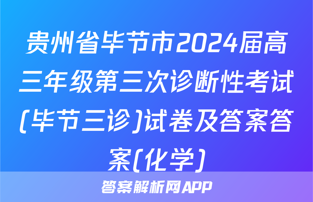 贵州省毕节市2024届高三年级第三次诊断性考试(毕节三诊)试卷及答案答案(化学)
